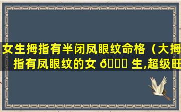 女生拇指有半闭凤眼纹命格（大拇指有凤眼纹的女 🐝 生,超级旺夫）